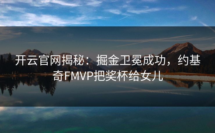 开云官网揭秘：掘金卫冕成功，约基奇FMVP把奖杯给女儿