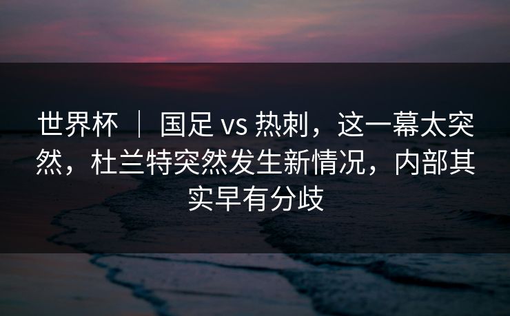 世界杯 ｜ 国足 vs 热刺，这一幕太突然，杜兰特突然发生新情况，内部其实早有分歧