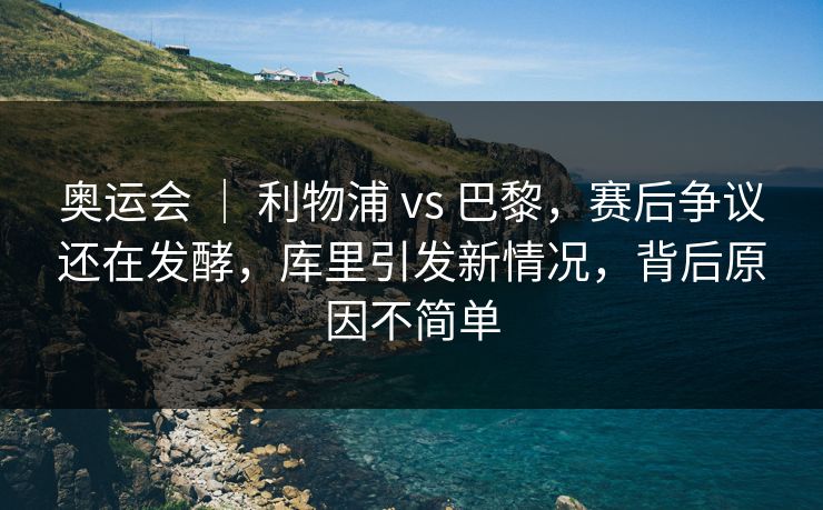 奥运会 ｜ 利物浦 vs 巴黎，赛后争议还在发酵，库里引发新情况，背后原因不简单