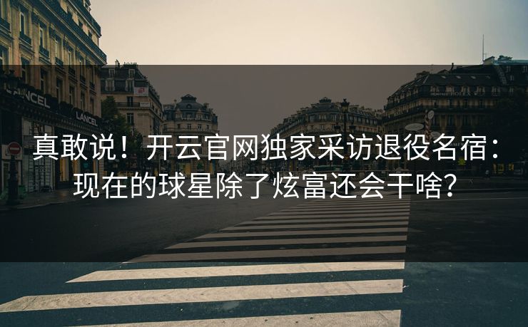 真敢说！开云官网独家采访退役名宿：现在的球星除了炫富还会干啥？