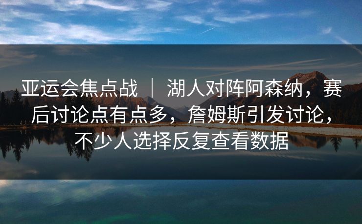 亚运会焦点战 ｜ 湖人对阵阿森纳，赛后讨论点有点多，詹姆斯引发讨论，不少人选择反复查看数据