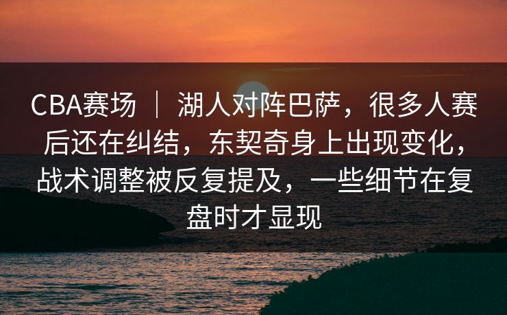 CBA赛场 | 湖人对阵巴萨,很多人赛后还在纠结,东契奇身上出现变化,战术调整被反复提及,一些细节在复盘时才显现 CBA赛场 | 湖人对阵巴萨,很多人赛后还在纠结,东契奇身上出现变化,战术调整被反复提及,一些细节在复盘时才显现