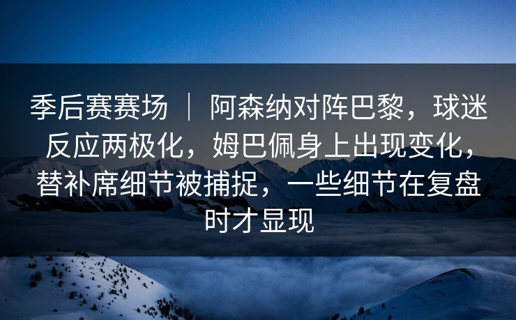 季后赛赛场 ｜ 阿森纳对阵巴黎，球迷反应两极化，姆巴佩身上出现变化，替补席细节被捕捉，一些细节在复盘时才显现