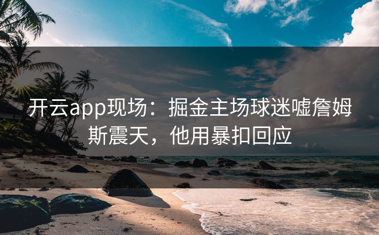 开云app现场:掘金主场球迷嘘詹姆斯震天,他用暴扣回应 开云app现场:掘金主场球迷嘘詹姆斯震天,他用暴扣回应