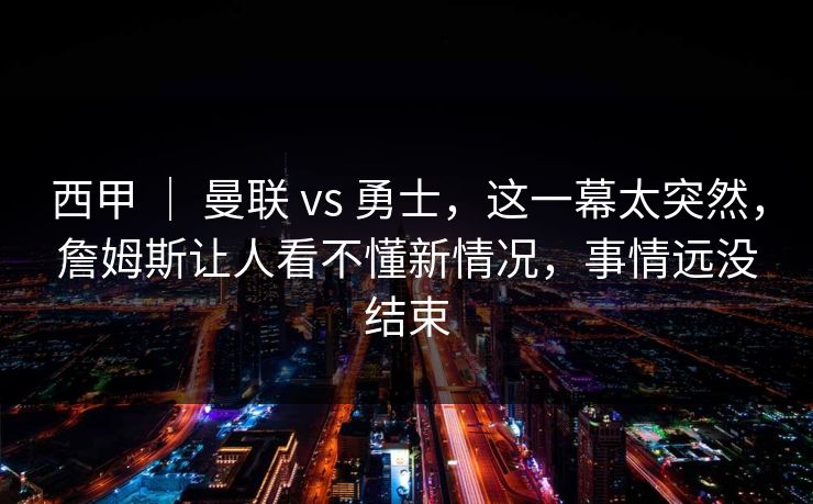 西甲 | 曼联 vs 勇士,这一幕太突然,詹姆斯让人看不懂新情况,事情远没结束 西甲 | 曼联 vs 勇士,这一幕太突然,詹姆斯让人看不懂新情况,事情远没结束