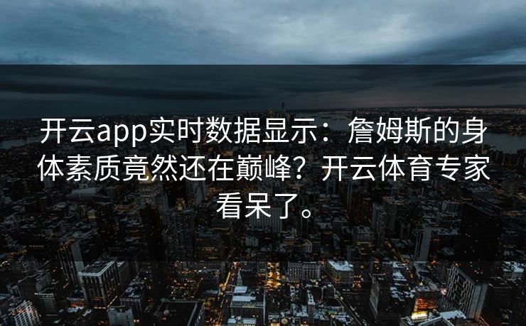 开云app实时数据显示:詹姆斯的身体素质竟然还在巅峰?开云体育专家看呆了。 开云app实时数据显示:詹姆斯的身体素质竟然还在巅峰?开云体育专家看呆了。