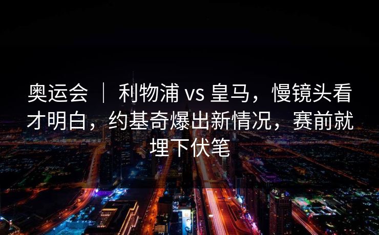 奥运会 | 利物浦 vs 皇马,慢镜头看才明白,约基奇爆出新情况,赛前就埋下伏笔 奥运会 | 利物浦 vs 皇马,慢镜头看才明白,约基奇爆出新情况,赛前就埋下伏笔