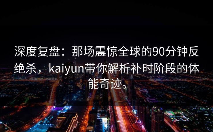 深度复盘：那场震惊全球的90分钟反绝杀，kaiyun带你解析补时阶段的体能奇迹。