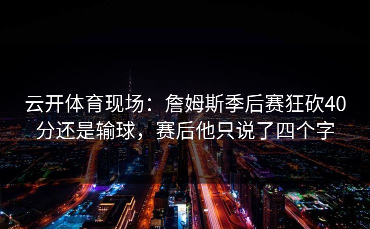 云开体育现场:詹姆斯季后赛狂砍40分还是输球,赛后他只说了四个字 云开体育现场:詹姆斯季后赛狂砍40分还是输球,赛后他只说了四个字