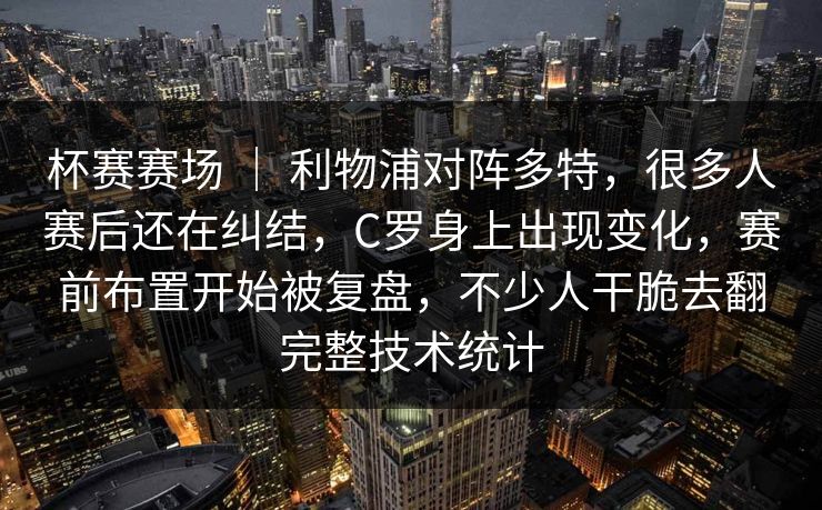 杯赛赛场 ｜ 利物浦对阵多特，很多人赛后还在纠结，C罗身上出现变化，赛前布置开始被复盘，不少人干脆去翻完整技术统计