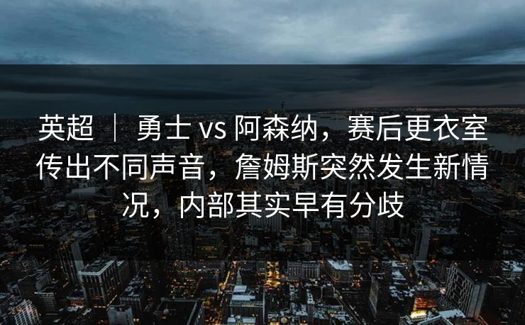 英超 ｜ 勇士 vs 阿森纳，赛后更衣室传出不同声音，詹姆斯突然发生新情况，内部其实早有分歧