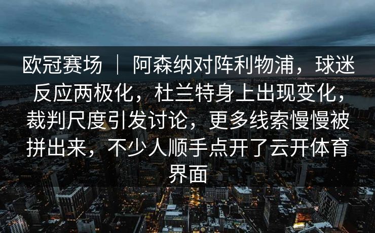 欧冠赛场 | 阿森纳对阵利物浦,球迷反应两极化,杜兰特身上出现变化,裁判尺度引发讨论,更多线索慢慢被拼出来,不少人顺手点开了云开体育界面 欧冠赛场 | 阿森纳对阵利物浦,球迷反应两极化,杜兰特身上出现变化,裁判尺度引发讨论,更多线索慢慢被拼出来,不少人顺手点开了云开体育界面