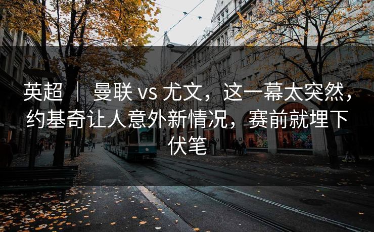 英超 ｜ 曼联 vs 尤文，这一幕太突然，约基奇让人意外新情况，赛前就埋下伏笔