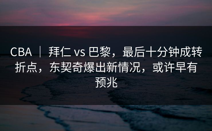CBA | 拜仁 vs 巴黎,最后十分钟成转折点,东契奇爆出新情况,或许早有预兆 CBA | 拜仁 vs 巴黎,最后十分钟成转折点,东契奇爆出新情况,或许早有预兆