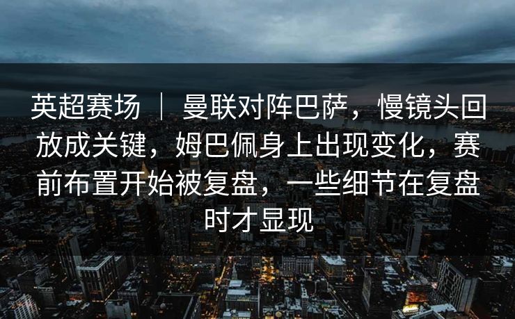 英超赛场 ｜ 曼联对阵巴萨，慢镜头回放成关键，姆巴佩身上出现变化，赛前布置开始被复盘，一些细节在复盘时才显现