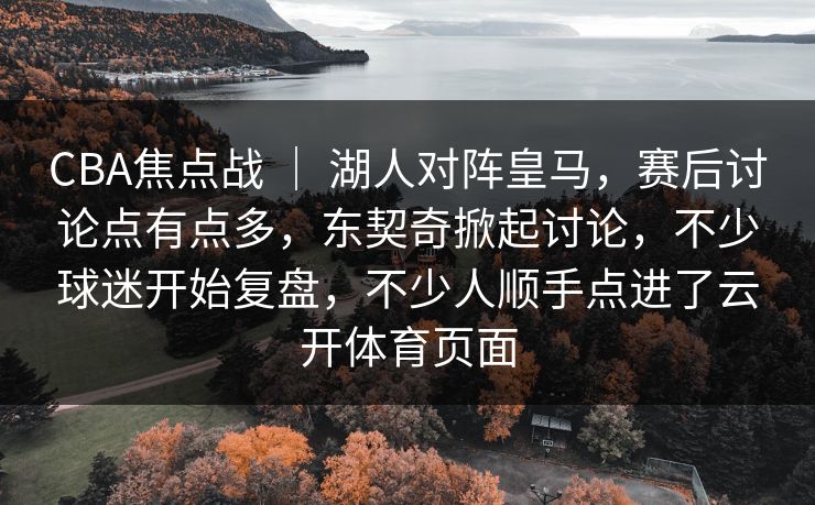 CBA焦点战 ｜ 湖人对阵皇马，赛后讨论点有点多，东契奇掀起讨论，不少球迷开始复盘，不少人顺手点进了云开体育页面