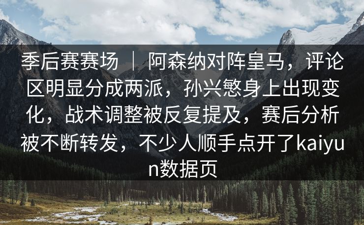 季后赛赛场 ｜ 阿森纳对阵皇马，评论区明显分成两派，孙兴慜身上出现变化，战术调整被反复提及，赛后分析被不断转发，不少人顺手点开了kaiyun数据页