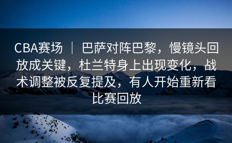CBA赛场 ｜ 巴萨对阵巴黎，慢镜头回放成关键，杜兰特身上出现变化，战术调整被反复提及，有人开始重新看比赛回放