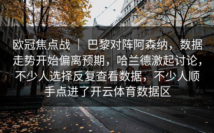 欧冠焦点战 ｜ 巴黎对阵阿森纳，数据走势开始偏离预期，哈兰德激起讨论，不少人选择反复查看数据，不少人顺手点进了开云体育数据区