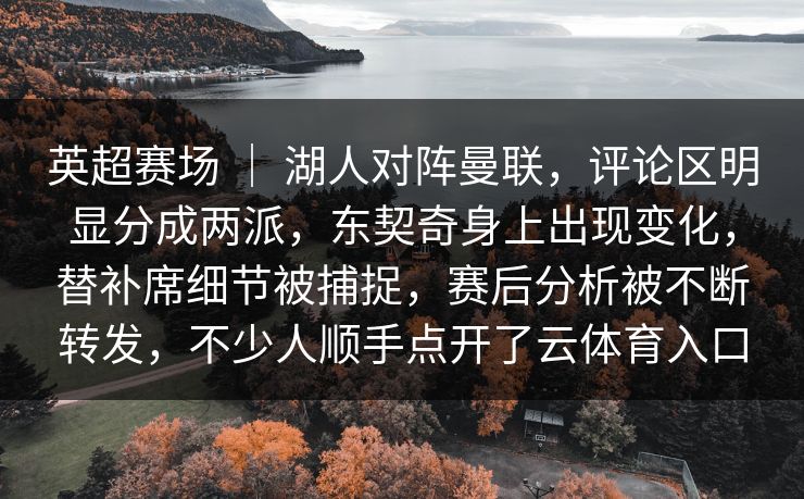 英超赛场 ｜ 湖人对阵曼联，评论区明显分成两派，东契奇身上出现变化，替补席细节被捕捉，赛后分析被不断转发，不少人顺手点开了云体育入口