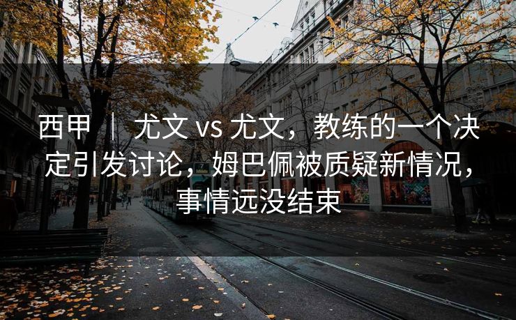 西甲 | 尤文 vs 尤文,教练的一个决定引发讨论,姆巴佩被质疑新情况,事情远没结束 西甲 | 尤文 vs 尤文,教练的一个决定引发讨论,姆巴佩被质疑新情况,事情远没结束