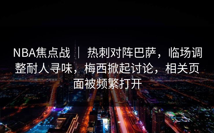 NBA焦点战 ｜ 热刺对阵巴萨，临场调整耐人寻味，梅西掀起讨论，相关页面被频繁打开