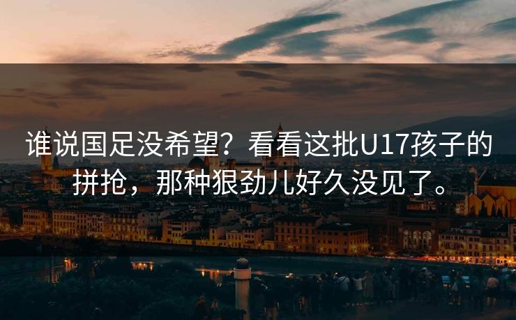 谁说国足没希望?看看这批U17孩子的拼抢,那种狠劲儿好久没见了。 谁说国足没希望?看看这批U17孩子的拼抢,那种狠劲儿好久没见了。