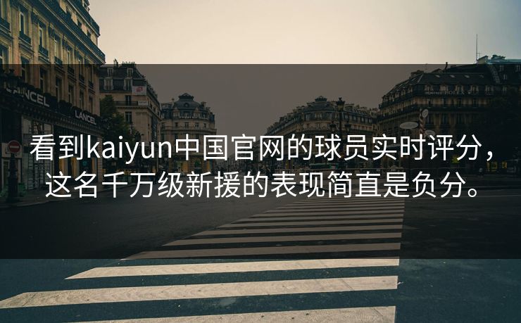 看到kaiyun中国官网的球员实时评分，这名千万级新援的表现简直是负分。