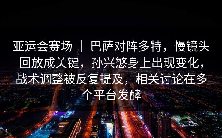 亚运会赛场 ｜ 巴萨对阵多特，慢镜头回放成关键，孙兴慜身上出现变化，战术调整被反复提及，相关讨论在多个平台发酵
