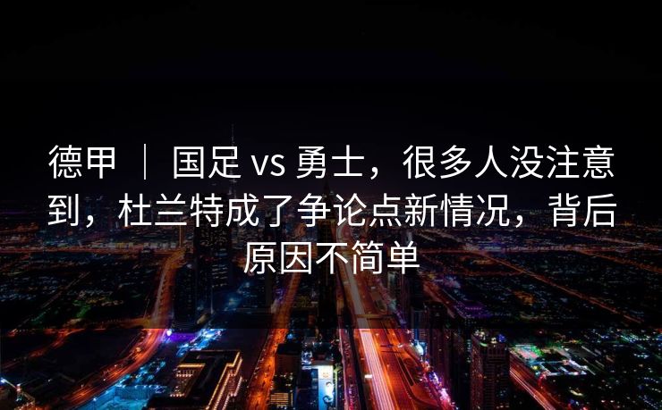 德甲 ｜ 国足 vs 勇士，很多人没注意到，杜兰特成了争论点新情况，背后原因不简单
