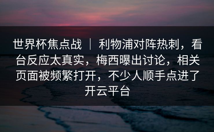 世界杯焦点战 ｜ 利物浦对阵热刺，看台反应太真实，梅西曝出讨论，相关页面被频繁打开，不少人顺手点进了开云平台
