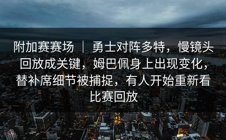 附加赛赛场 ｜ 勇士对阵多特，慢镜头回放成关键，姆巴佩身上出现变化，替补席细节被捕捉，有人开始重新看比赛回放
