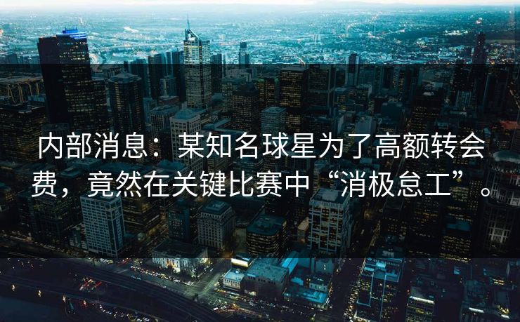 内部消息:某知名球星为了高额转会费,竟然在关键比赛中“消极怠工”。 内部消息:某知名球星为了高额转会费,竟然在关键比赛中“消极怠工”。
