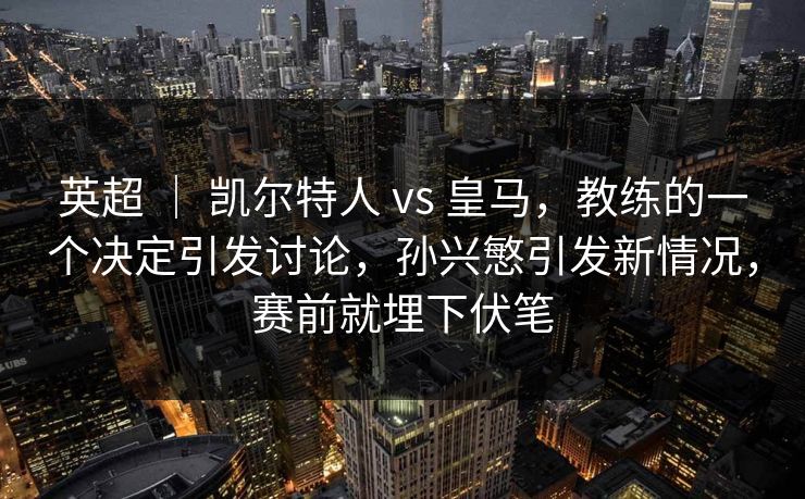 英超 ｜ 凯尔特人 vs 皇马，教练的一个决定引发讨论，孙兴慜引发新情况，赛前就埋下伏笔