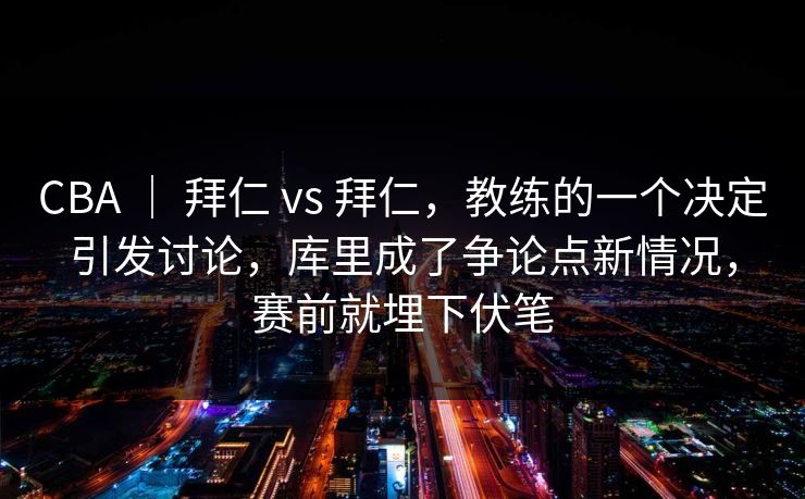 CBA | 拜仁 vs 拜仁,教练的一个决定引发讨论,库里成了争论点新情况,赛前就埋下伏笔 CBA | 拜仁 vs 拜仁,教练的一个决定引发讨论,库里成了争论点新情况,赛前就埋下伏笔