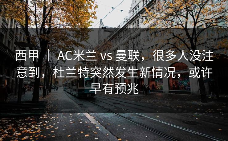 西甲 | AC米兰 vs 曼联,很多人没注意到,杜兰特突然发生新情况,或许早有预兆 西甲 | AC米兰 vs 曼联,很多人没注意到,杜兰特突然发生新情况,或许早有预兆