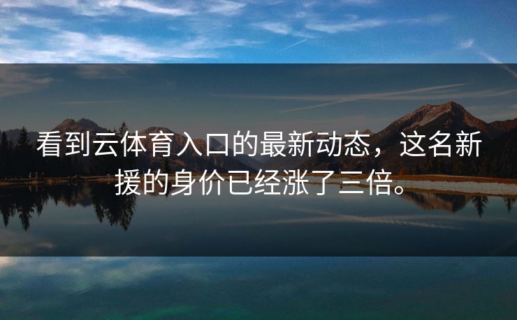 看到云体育入口的最新动态,这名新援的身价已经涨了三倍。 看到云体育入口的最新动态,这名新援的身价已经涨了三倍。