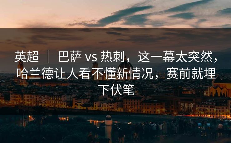 英超 | 巴萨 vs 热刺,这一幕太突然,哈兰德让人看不懂新情况,赛前就埋下伏笔 英超 | 巴萨 vs 热刺,这一幕太突然,哈兰德让人看不懂新情况,赛前就埋下伏笔