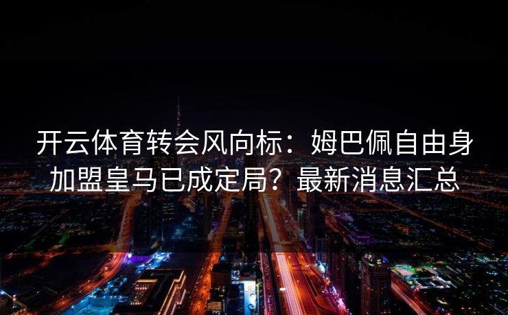 开云体育转会风向标:姆巴佩自由身加盟皇马已成定局?最新消息汇总 开云体育转会风向标:姆巴佩自由身加盟皇马已成定局?最新消息汇总
