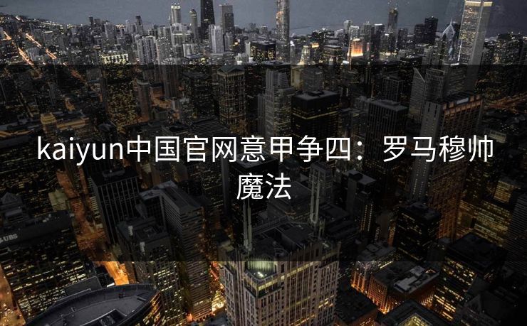 kaiyun中国官网意甲争四:罗马穆帅魔法 kaiyun中国官网意甲争四:罗马穆帅魔法