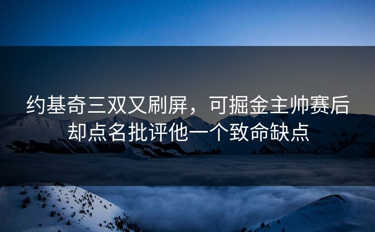 约基奇三双又刷屏，可掘金主帅赛后却点名批评他一个致命缺点