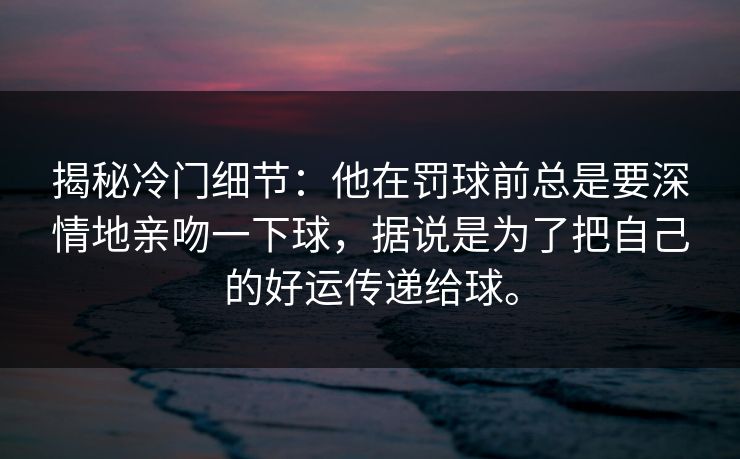 揭秘冷门细节：他在罚球前总是要深情地亲吻一下球，据说是为了把自己的好运传递给球。
