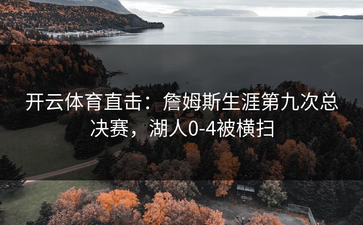 开云体育直击:詹姆斯生涯第九次总决赛,湖人0-4被横扫 开云体育直击:詹姆斯生涯第九次总决赛,湖人0-4被横扫