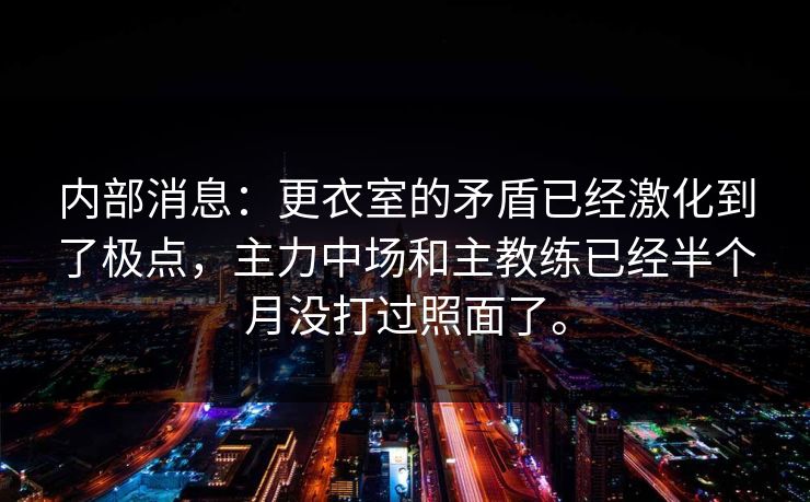 内部消息：更衣室的矛盾已经激化到了极点，主力中场和主教练已经半个月没打过照面了。