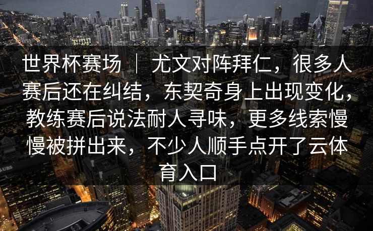世界杯赛场 ｜ 尤文对阵拜仁，很多人赛后还在纠结，东契奇身上出现变化，教练赛后说法耐人寻味，更多线索慢慢被拼出来，不少人顺手点开了云体育入口