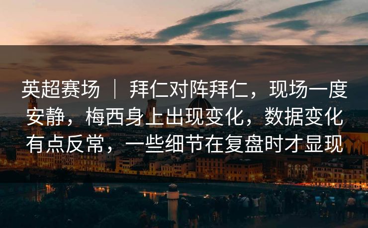 英超赛场 ｜ 拜仁对阵拜仁，现场一度安静，梅西身上出现变化，数据变化有点反常，一些细节在复盘时才显现