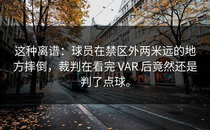 这种离谱：球员在禁区外两米远的地方摔倒，裁判在看完 VAR 后竟然还是判了点球。