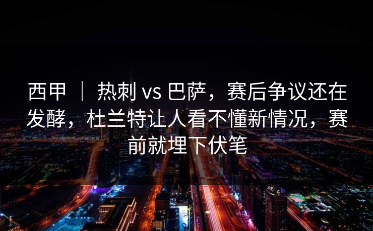 西甲 ｜ 热刺 vs 巴萨，赛后争议还在发酵，杜兰特让人看不懂新情况，赛前就埋下伏笔