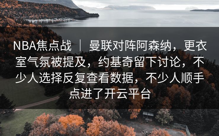 NBA焦点战 ｜ 曼联对阵阿森纳，更衣室气氛被提及，约基奇留下讨论，不少人选择反复查看数据，不少人顺手点进了开云平台