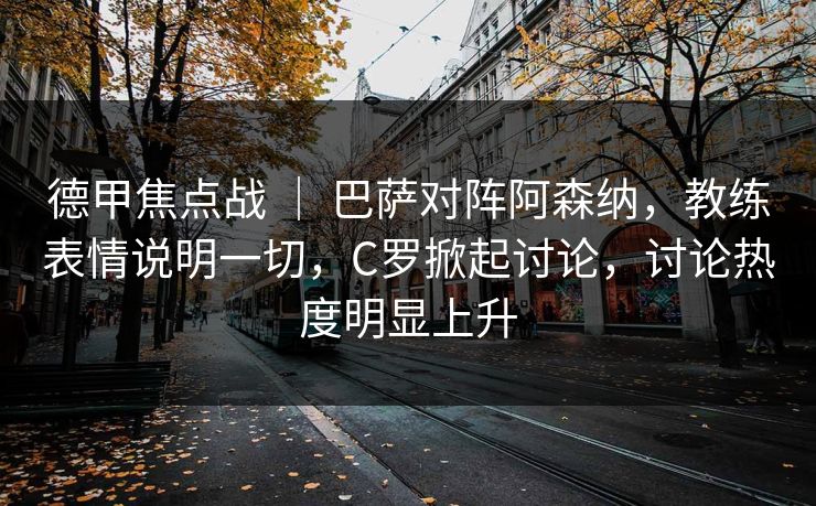 德甲焦点战 | 巴萨对阵阿森纳,教练表情说明一切,C罗掀起讨论,讨论热度明显上升 德甲焦点战 | 巴萨对阵阿森纳,教练表情说明一切,C罗掀起讨论,讨论热度明显上升